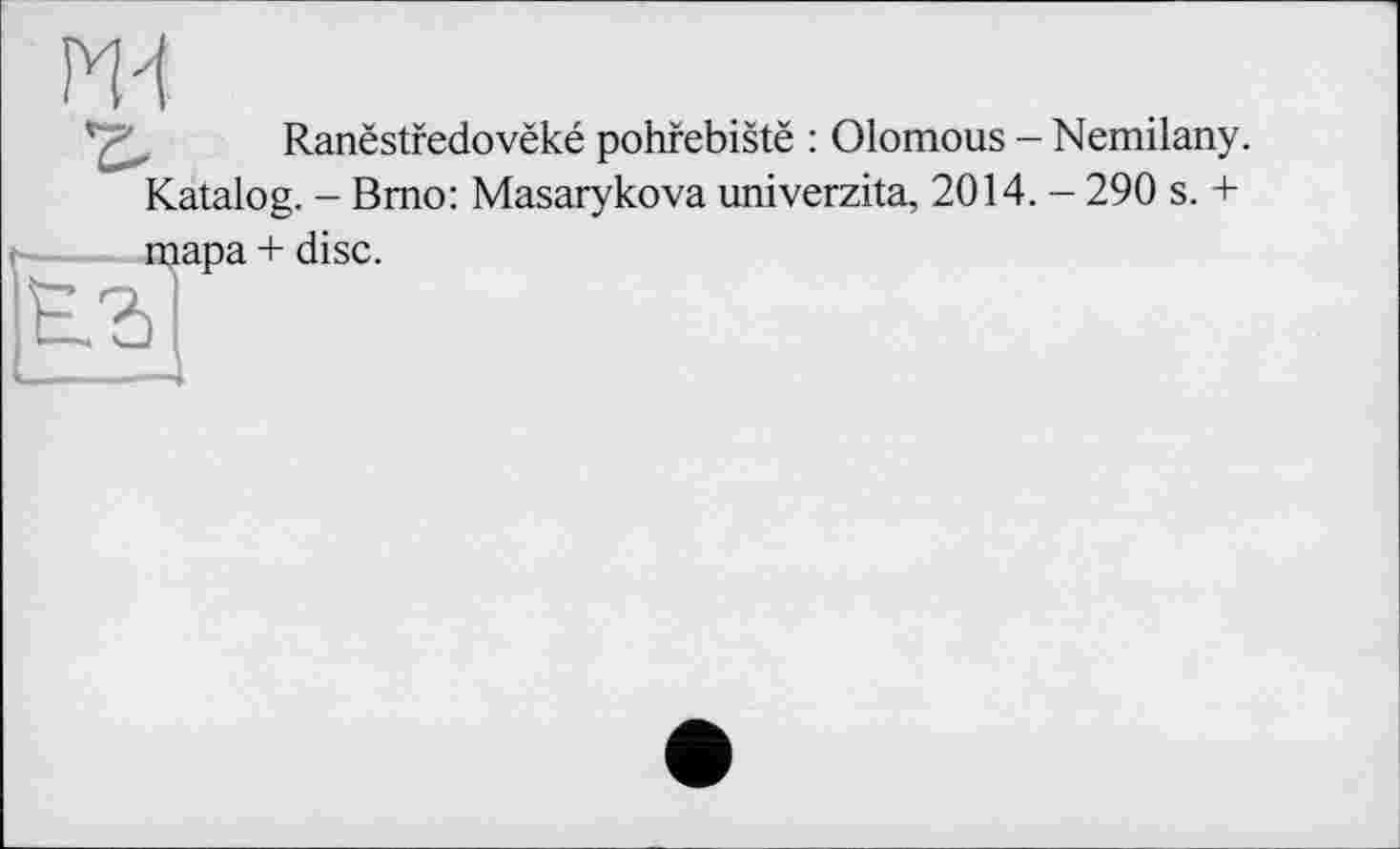 ﻿Ш
Ranëstfedovëké pohfebistë : Olomous - Nemilany. Katalog. - Brno: Masarykova univerzita, 2014. - 290 s. +
тара + disc.